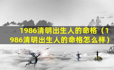 1986清明出生人的命格（1986清明出生人的命格怎么样）