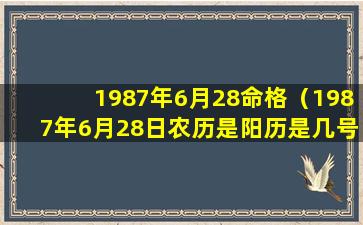 1987年6月28命格（1987年6月28日农历是阳历是几号）