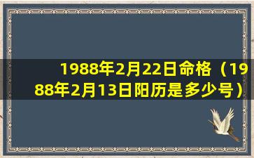 1988年2月22日命格（1988年2月13日阳历是多少号）