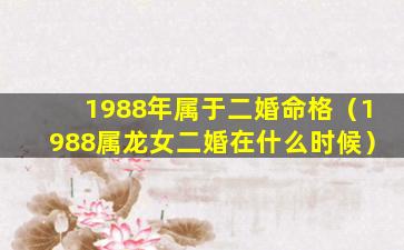 1988年属于二婚命格（1988属龙女二婚在什么时候）