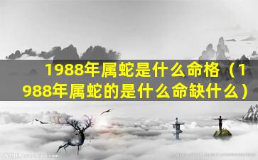 1988年属蛇是什么命格（1988年属蛇的是什么命缺什么）