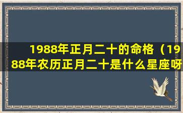 1988年正月二十的命格（1988年农历正月二十是什么星座呀）