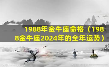 1988年金牛座命格（1988金牛座2024年的全年运势）