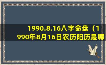 1990.8.16八字命盘（1990年8月16日农历阳历是哪一天）