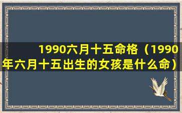 1990六月十五命格（1990年六月十五出生的女孩是什么命）