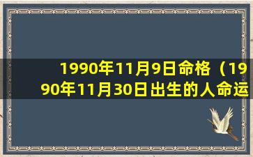 1990年11月9日命格（1990年11月30日出生的人命运）