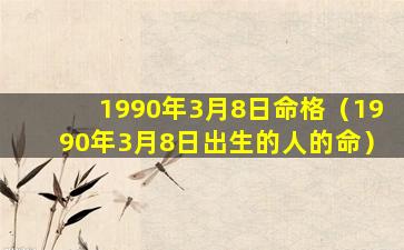 1990年3月8日命格（1990年3月8日出生的人的命）