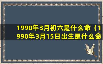 1990年3月初六是什么命（1990年3月15日出生是什么命）