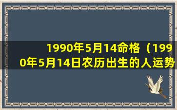 1990年5月14命格（1990年5月14日农历出生的人运势）