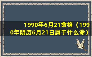 1990年6月21命格（1990年阴历6月21日属于什么命）