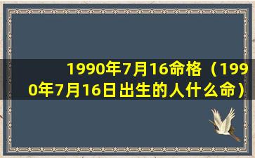 1990年7月16命格（1990年7月16日出生的人什么命）