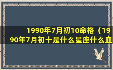 1990年7月初10命格（1990年7月初十是什么星座什么血型）