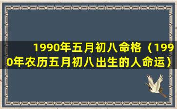 1990年五月初八命格（1990年农历五月初八出生的人命运）