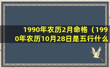 1990年农历2月命格（1990年农历10月28日是五行什么命）