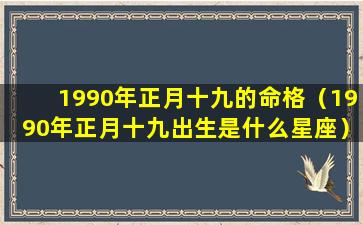 1990年正月十九的命格（1990年正月十九出生是什么星座）