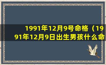 1991年12月9号命格（1991年12月9日出生男孩什么命运）