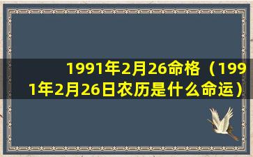 1991年2月26命格（1991年2月26日农历是什么命运）