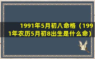 1991年5月初八命格（1991年农历5月初8出生是什么命）