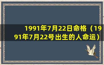 1991年7月22日命格（1991年7月22号出生的人命运）