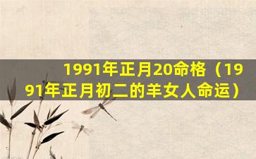 1991年正月20命格（1991年正月初二的羊女人命运）