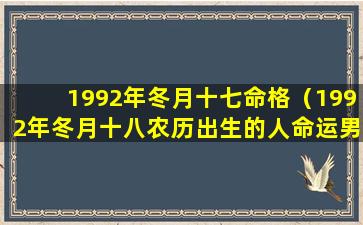 1992年冬月十七命格（1992年冬月十八农历出生的人命运男）