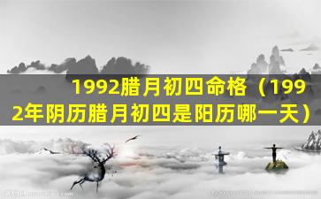 1992腊月初四命格（1992年阴历腊月初四是阳历哪一天）