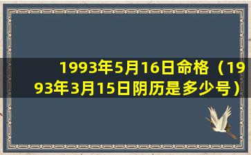 1993年5月16日命格（1993年3月15日阴历是多少号）