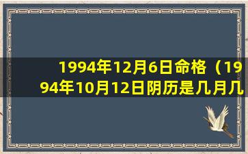 1994年12月6日命格（1994年10月12日阴历是几月几日）