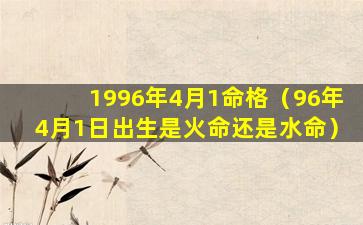 1996年4月1命格（96年4月1日出生是火命还是水命）