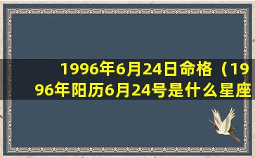 1996年6月24日命格（1996年阳历6月24号是什么星座）