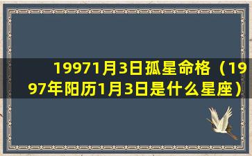 19971月3日孤星命格（1997年阳历1月3日是什么星座）