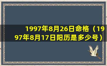 1997年8月26日命格（1997年8月17日阳历是多少号）