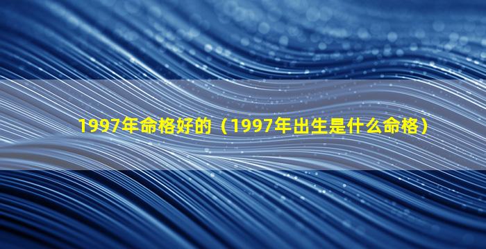 1997年命格好的（1997年出生是什么命格）