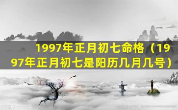 1997年正月初七命格（1997年正月初七是阳历几月几号）