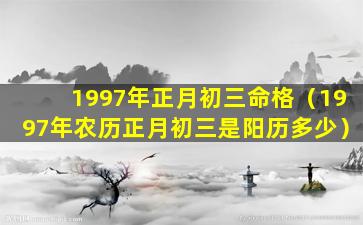 1997年正月初三命格（1997年农历正月初三是阳历多少）