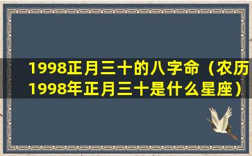 1998正月三十的八字命（农历1998年正月三十是什么星座）