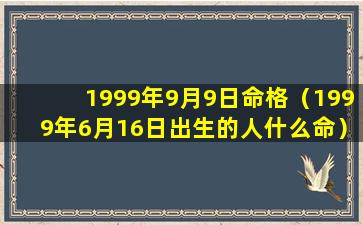 1999年9月9日命格（1999年6月16日出生的人什么命）