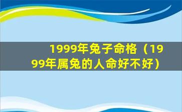 1999年兔子命格（1999年属兔的人命好不好）