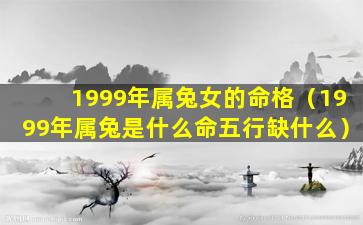 1999年属兔女的命格（1999年属兔是什么命五行缺什么）