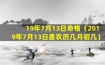 19年7月13日命格（2019年7月13日是农历几月初几）