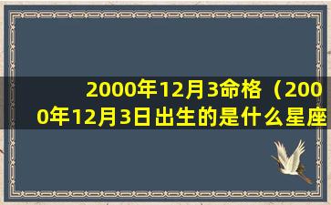 2000年12月3命格（2000年12月3日出生的是什么星座）