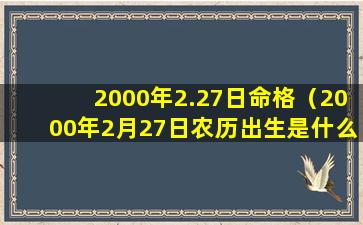 2000年2.27日命格（2000年2月27日农历出生是什么命运）