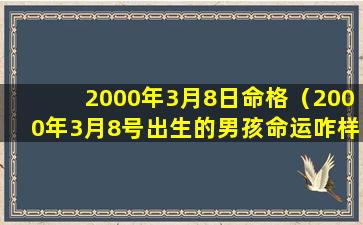 2000年3月8日命格（2000年3月8号出生的男孩命运咋样）