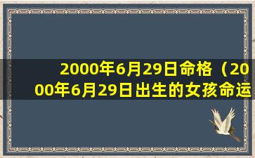 2000年6月29日命格（2000年6月29日出生的女孩命运）