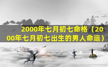 2000年七月初七命格（2000年七月初七出生的男人命运）