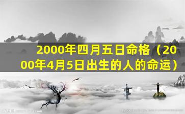 2000年四月五日命格（2000年4月5日出生的人的命运）