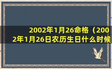 2002年1月26命格（2002年1月26日农历生日什么时候）