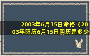 2003年6月15日命格（2003年阳历6月15日阴历是多少）