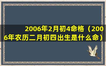 2006年2月初4命格（2006年农历二月初四出生是什么命）