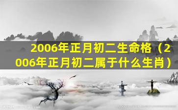 2006年正月初二生命格（2006年正月初二属于什么生肖）